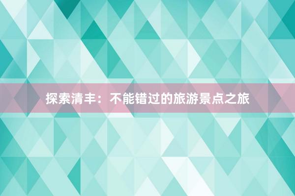 探索清丰：不能错过的旅游景点之旅