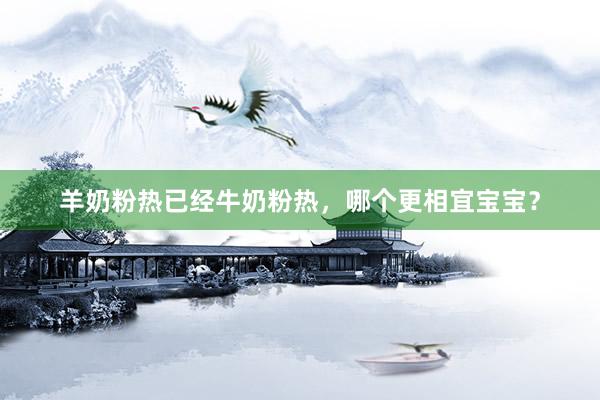 羊奶粉热已经牛奶粉热，哪个更相宜宝宝？